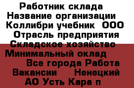 Работник склада › Название организации ­ Коллибри-учебник, ООО › Отрасль предприятия ­ Складское хозяйство › Минимальный оклад ­ 26 000 - Все города Работа » Вакансии   . Ненецкий АО,Усть-Кара п.